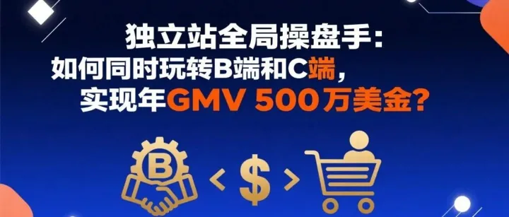 独立站全局操盘手：如何同时玩转B端和C端，实现年GMV 500万美金？