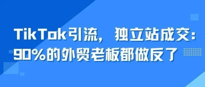 TikTok引流，外贸独立站成交：90%的外贸老板都做反了
