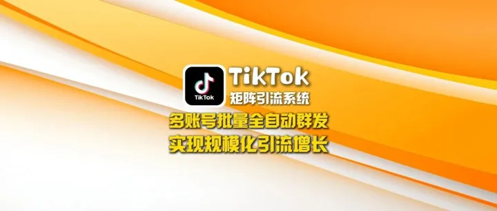 TikTok矩阵引流系统：多账号批量全自动群发，实现规模化引流增长