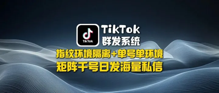 TikTok群发系统：指纹环境隔离+单号单环境，矩阵千号日发海量私信