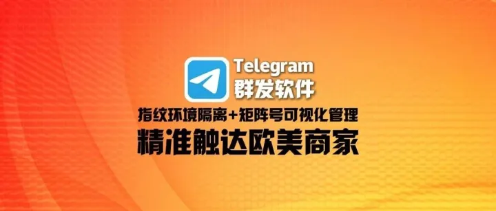 Telegram群发软件：指纹环境隔离+矩阵号可视化管理，精准触达欧美商家