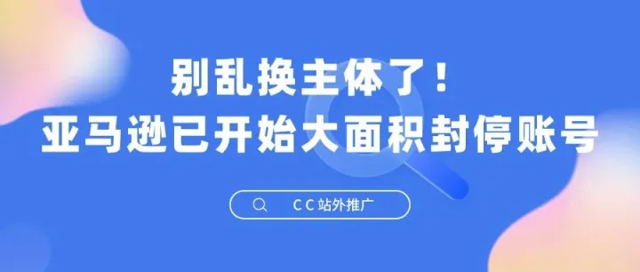 别乱换主体了！亚马逊已开始大面积封停账号