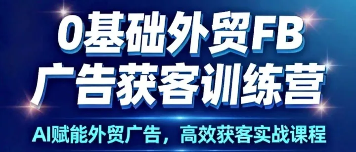 0基础外贸FB广告获客训练营! 6周系统课从注册到出单，12人小班+3大免费加餐