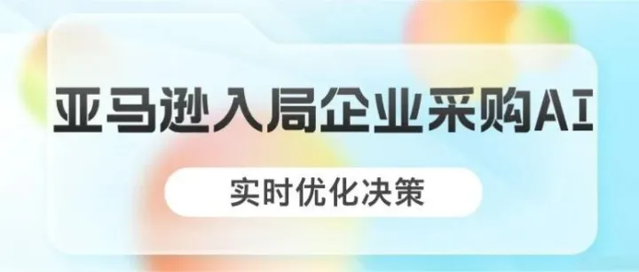 亚马逊推出AI企业采购助手 实时优化决策与节省机会识别