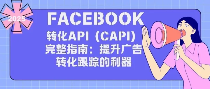 2025年Facebook转化API（CAPI）完整指南：提升广告转化跟踪的利器