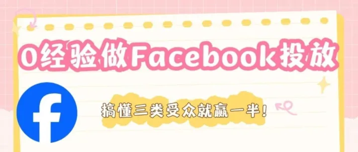0经验做Facebook投放，搞懂三类受众就赢一半！