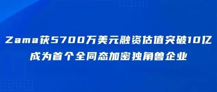 Zama获5700万美元融资估值突破10亿，成为首个全同态加密独角兽企业