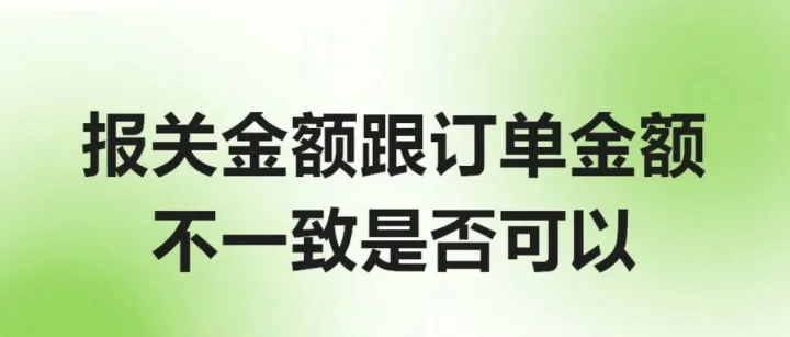 报关金额跟订单金额不一致是否可以