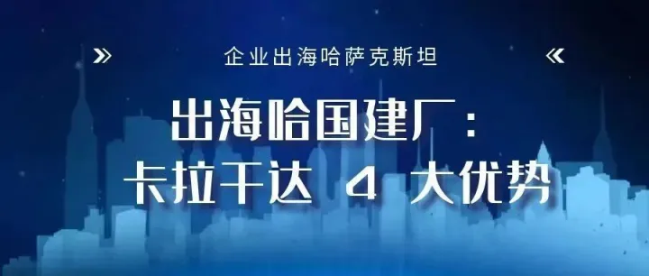 企业出海哈萨克斯坦：卡拉干达市凭什么成为工厂选址热门？