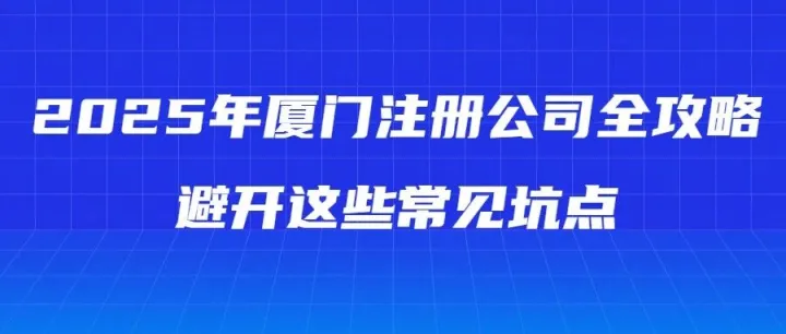 2025年厦门<em>注册</em><em>公司</em>全攻略：避开这些常见坑<em>点</em>