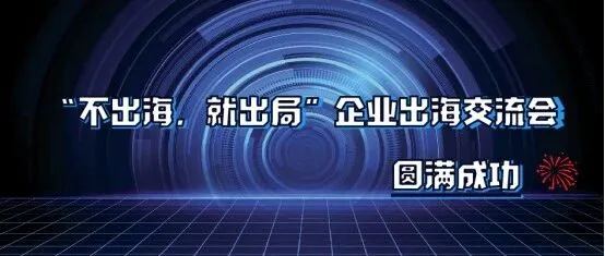 “不出海，就出局”企业出海交流会在热烈氛围中顺利举行