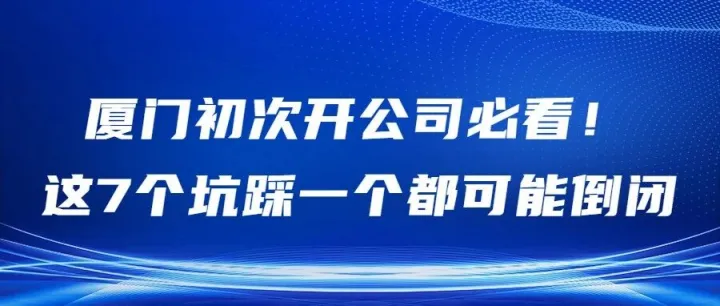 厦门初次开公司必看！这7个坑踩一个都可能倒闭，建议收藏