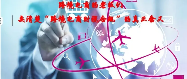 跨境电商老板们：要清楚“跨境电商财税合规”的真正含义（中篇）