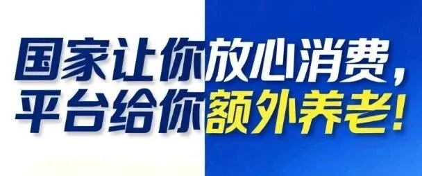 国家让你放心消费，平台给你额外养老！这场双赢行动等你加入