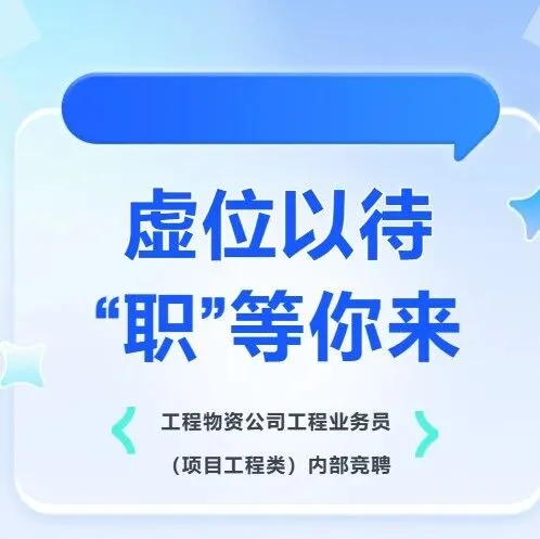 虚位以待“职”等你来—工程物资公司工程业务员（项目工程类）内部竞聘开始报名了