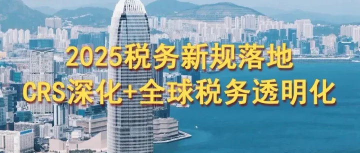 CRS深化+全球税务透明化！2025税务新规落地，跨境资产再也藏不住了