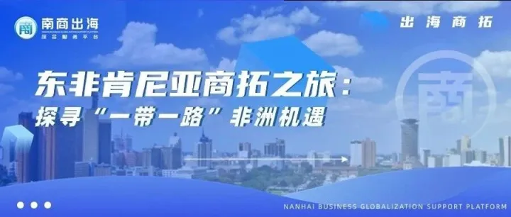 出海商拓丨东非肯尼亚商拓之旅：探寻“一带一路”非洲机遇