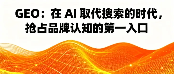 GEO : 在AI取代搜索的时代 ，抢占品牌认知的第一入口