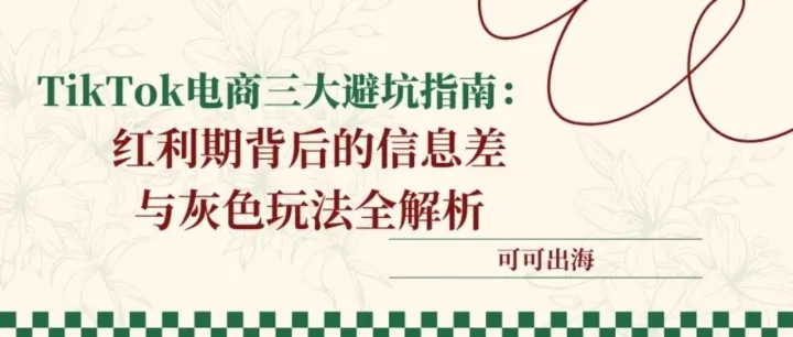 TikTok电商三大避坑指南：红利期背后的信息差与灰色玩法全解析