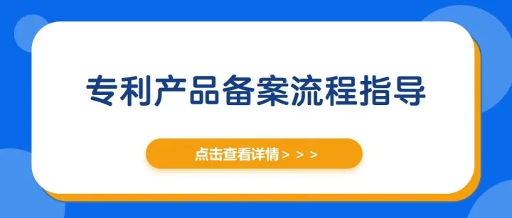 速收藏！专利产品备案流程指导~