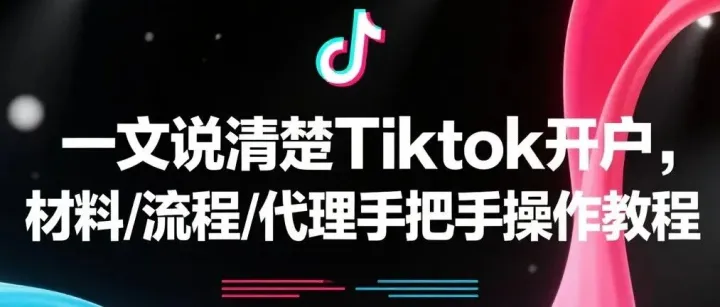 建议收藏！ TikTok广告开户全攻略：材料、流程与代理选择