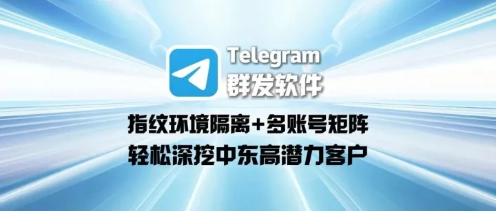 Telegram群发软件：指纹环境隔离+多账号矩阵，轻松深挖中东高潜力客户