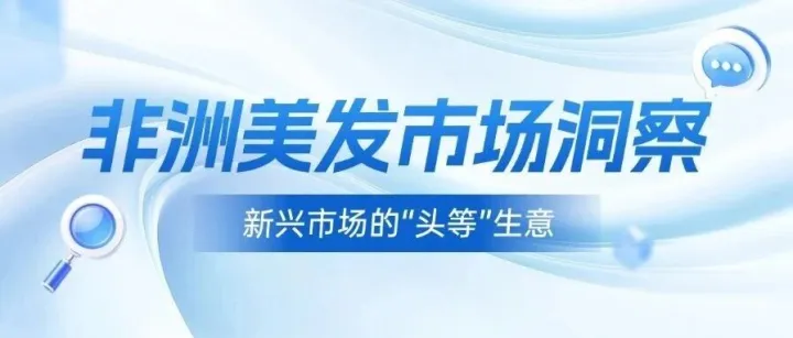 非洲美发市场洞察：新兴市场的“头等”生意