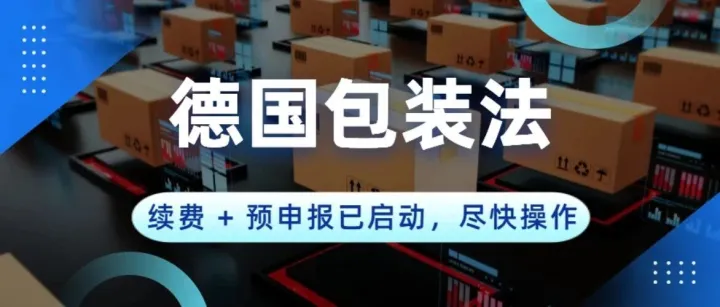 紧急提醒！德国EPR包装法续费及预申报已启动已启动，如何保住合规资质！