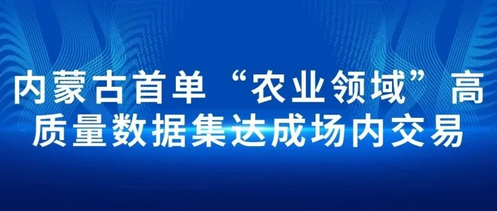 230 万元成交！内蒙古首单农业领域高质量数据集场内交易落地