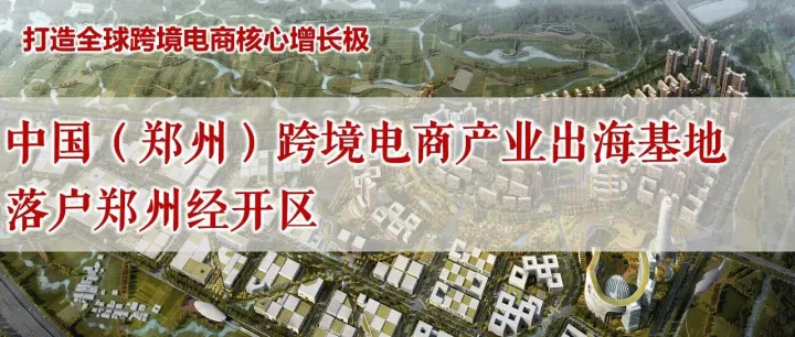 中国（郑州）跨境电商产业出海基地落户郑州经开区，打造全球跨境电商核心增长极