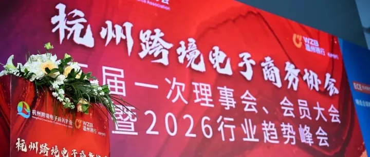 协会动态 | 杭州跨境电子商务协会三届一次理事会、会员大会暨2026行业趋势峰会圆满举行！