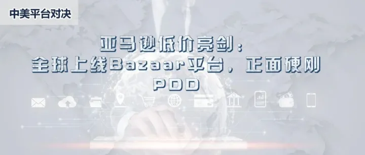 中美平台对决 | 亚马逊低价亮剑：全球上线Bazaar平台，正面硬刚PDD