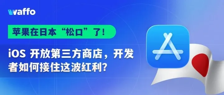 苹果在日本“松口”了！iOS 开放第三方商店，开发者如何接住这波红利？