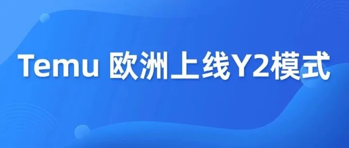 Temu欧洲上线 Y2 模式，这些合规要求别忽视！
