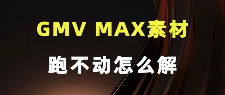 GMV MAX素材跑不动怎么解