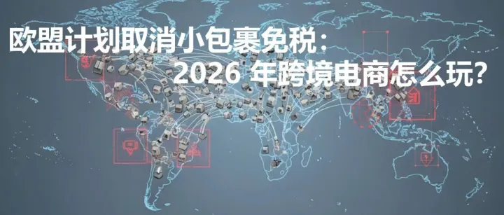 欧盟计划取消小包裹免税：2026 年跨境电商怎么玩？