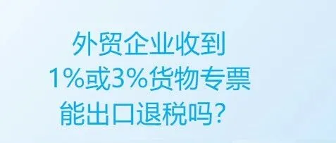 跨境电高｜外贸企业收到1%或3%货物专票，能出口退税吗？