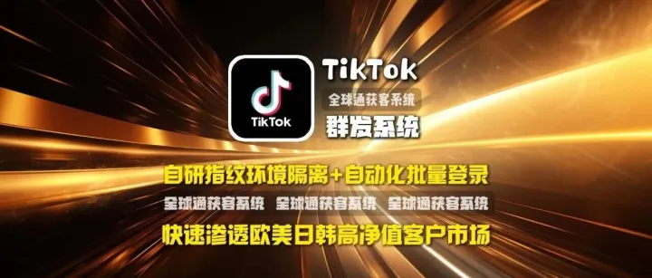 TikTok群发系统：自研指纹环境隔离+自动化批量登录，快速渗透欧美日韩高净值客户市场