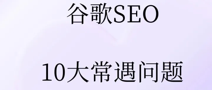 谷歌SEO十大常遇问题解析及实战方法