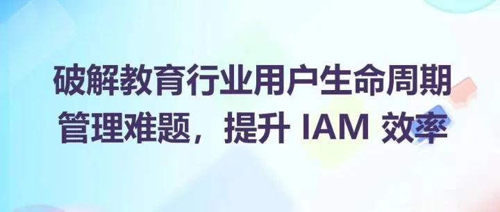 如何搞定数千师生账号？教育行业 IAM 优化秘籍来了