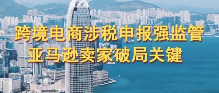 跨境电商涉税申报强监管，香港公司成亚马逊卖家破局关键