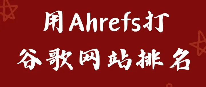 谷歌SEO篇：用Ahrefs把谷歌网站排名打上去
