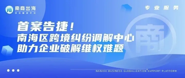专业服务丨首案告捷！南海区跨境纠纷调解中心助力企业破解维权难题