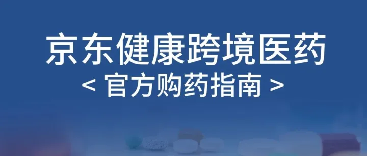 京东健康跨境医药购药指南：合规购买海外药，正品保障更安心