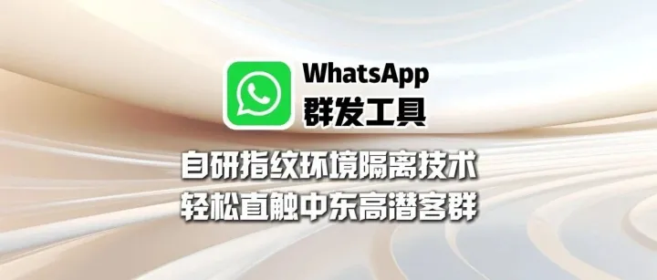 WhatsApp群发工具：自研指纹环境隔离技术，轻松直触中东高潜客群