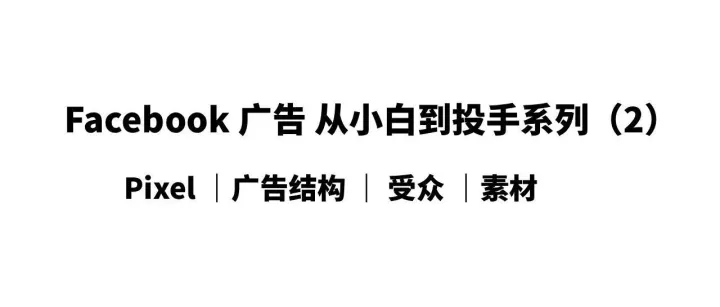 从小白到投手：Facebook 广告完整入门框架（Pixel / 搭建 / 受众 / 素材）