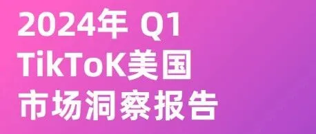 《2024年Q1TikToK美国市场洞察报告》解读：北美市场潜力释放，内容带货模式成效显著