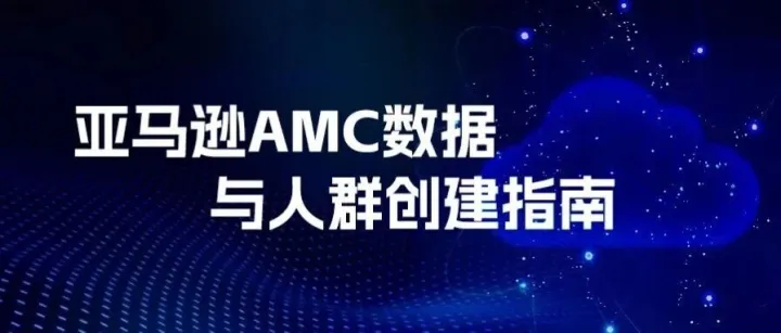 亚马逊AMC数据与人群创建指南（上）