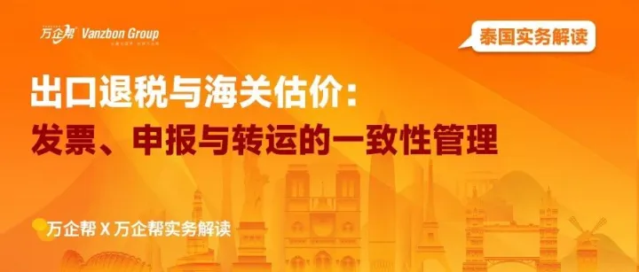 万企帮实务解读｜出口退税与海关估价：发票、申报与转运的一致性管理