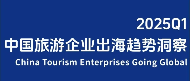 【环球旅讯】2025Q1中国旅游行业企业出海趋势洞察丨出海研究报告